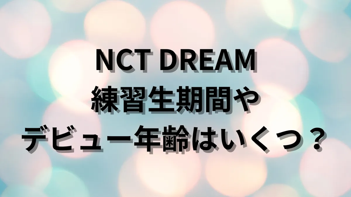 NCT DREAM練習生期間やデビュー年齢はいくつ？