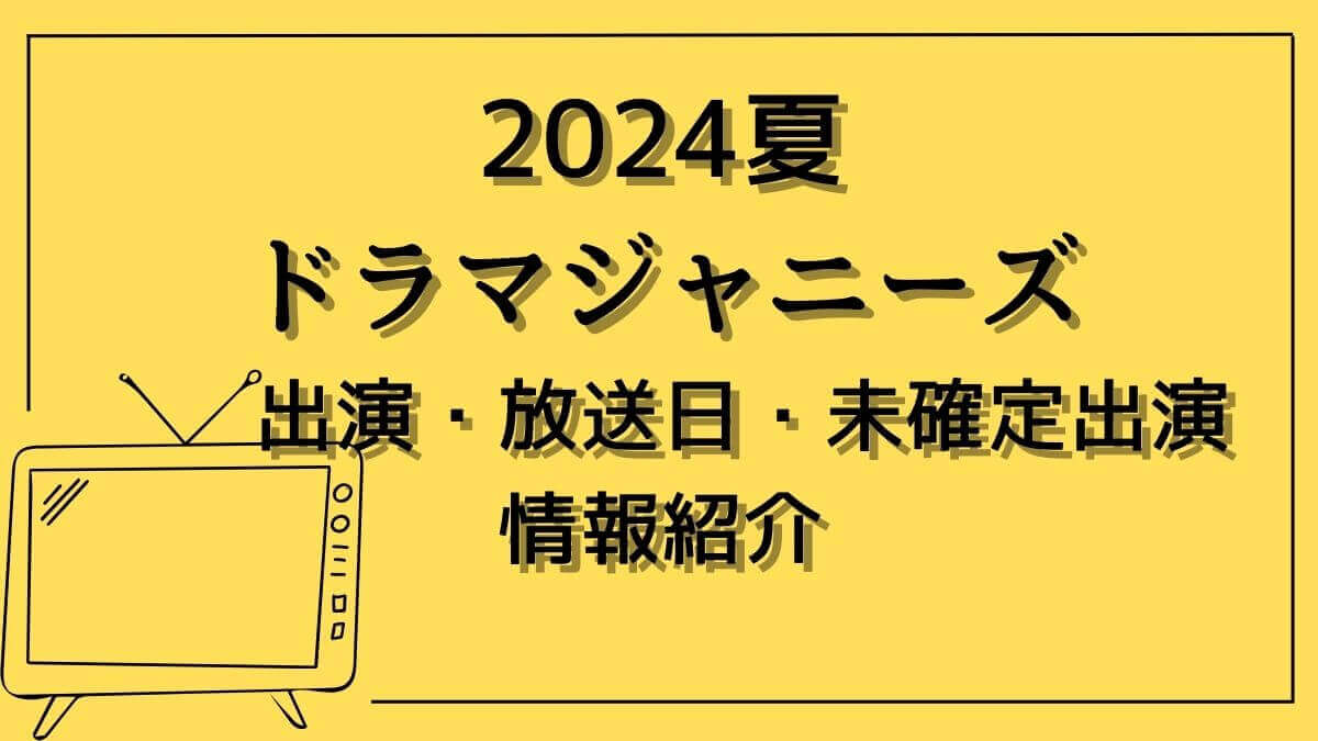 2024夏ドラマジャニーズ（旧）出演・放送日・未確定出演情報紹介